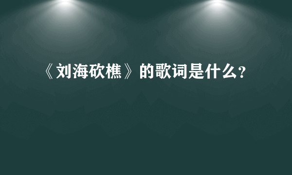 《刘海砍樵》的歌词是什么？