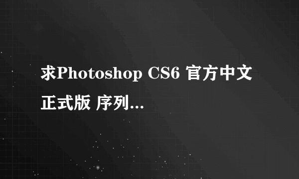 求Photoshop CS6 官方中文正式版 序列号 谢谢大家了。。