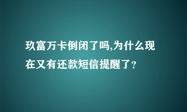 玖富万卡倒闭了吗,为什么现在又有还款短信提醒了？