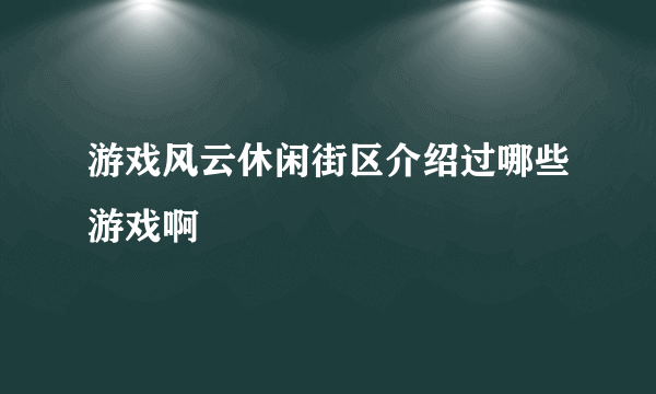 游戏风云休闲街区介绍过哪些游戏啊