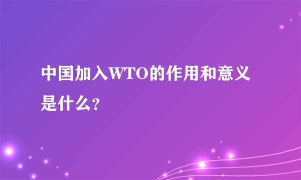 中国加入WTO的作用和意义是什么？