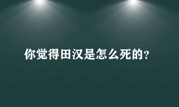 你觉得田汉是怎么死的？