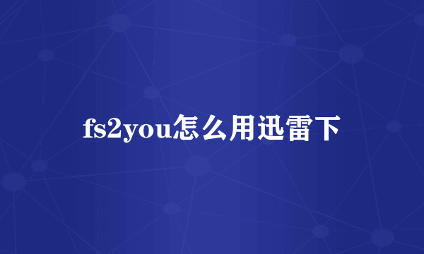 fs2you怎么用迅雷下