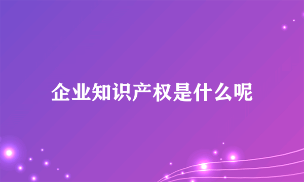 企业知识产权是什么呢