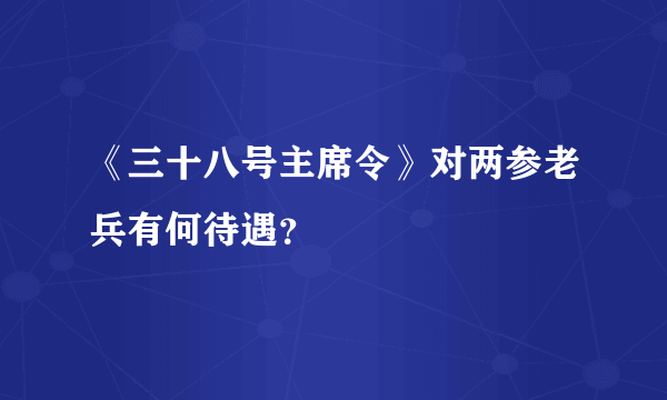 《三十八号主席令》对两参老兵有何待遇？