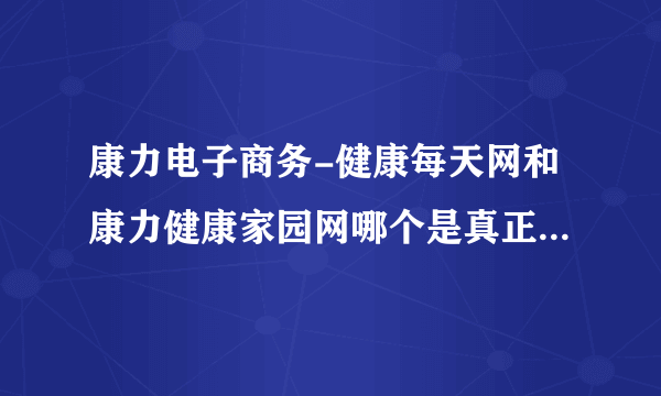 康力电子商务-健康每天网和康力健康家园网哪个是真正的安格或者康力的官方网站？