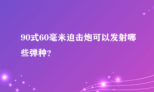 90式60毫米迫击炮可以发射哪些弹种？