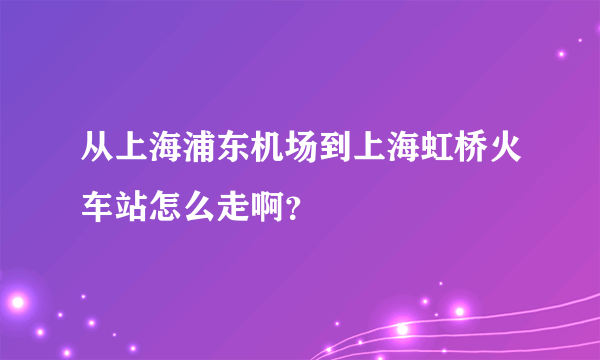 从上海浦东机场到上海虹桥火车站怎么走啊？