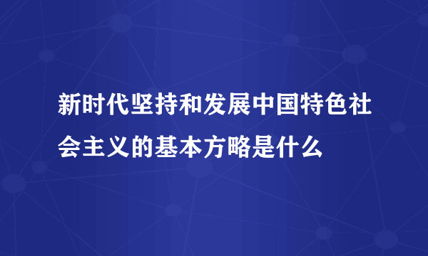 新时代坚持和发展中国特色社会主义的基本方略是什么