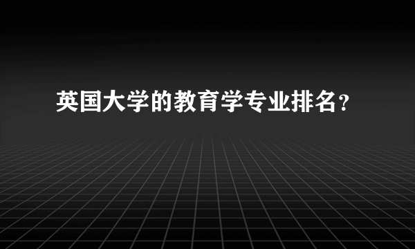 英国大学的教育学专业排名？