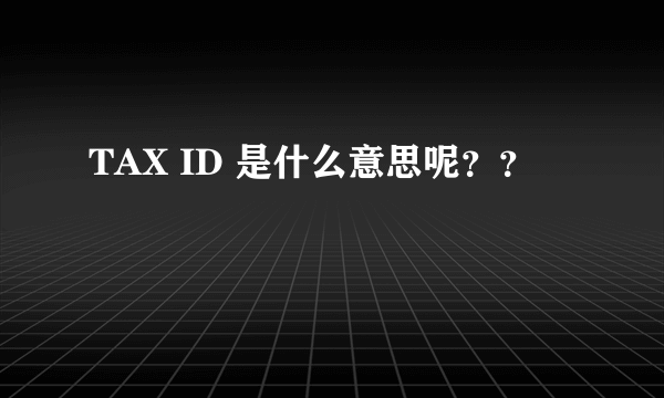 TAX ID 是什么意思呢？？