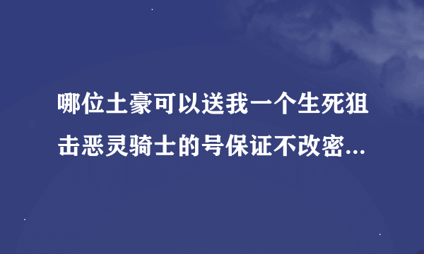 哪位土豪可以送我一个生死狙击恶灵骑士的号保证不改密码我不会改密码