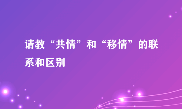 请教“共情”和“移情”的联系和区别