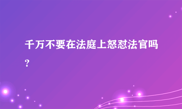 千万不要在法庭上怒怼法官吗？