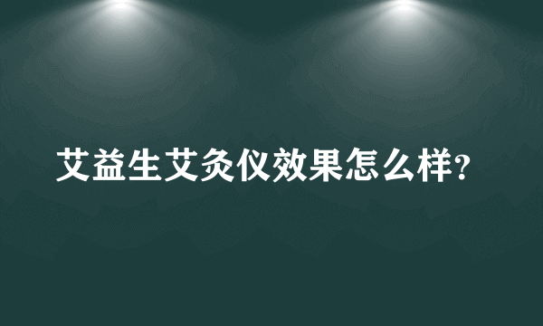 艾益生艾灸仪效果怎么样？