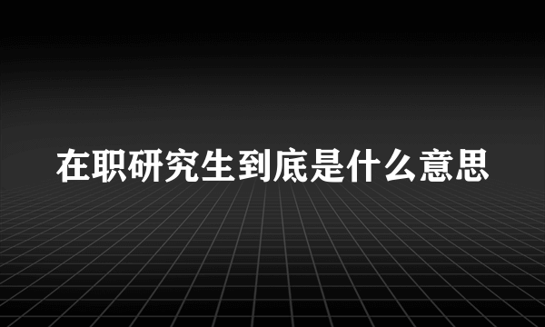 在职研究生到底是什么意思