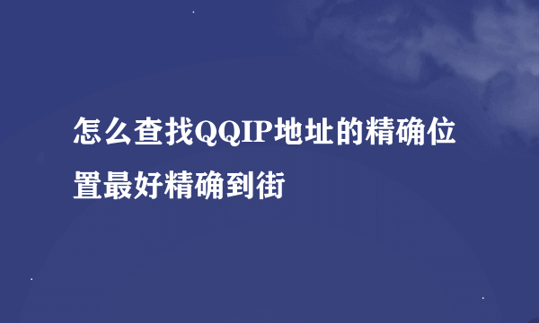 怎么查找QQIP地址的精确位置最好精确到街