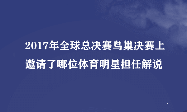 2017年全球总决赛鸟巢决赛上邀请了哪位体育明星担任解说