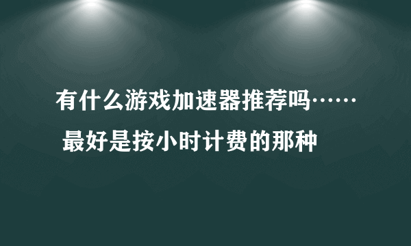 有什么游戏加速器推荐吗…… 最好是按小时计费的那种