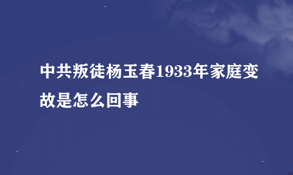 中共叛徒杨玉春1933年家庭变故是怎么回事