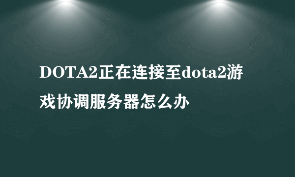 DOTA2正在连接至dota2游戏协调服务器怎么办