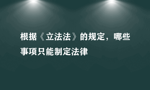 根据《立法法》的规定，哪些事项只能制定法律