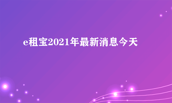 e租宝2021年最新消息今天