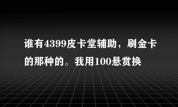 谁有4399皮卡堂辅助，刷金卡的那种的。我用100悬赏换