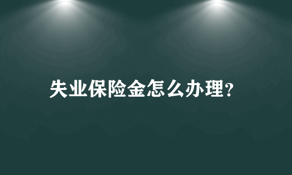 失业保险金怎么办理？