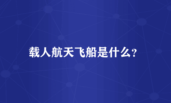 载人航天飞船是什么？