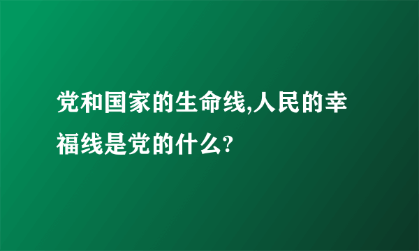 党和国家的生命线,人民的幸福线是党的什么?