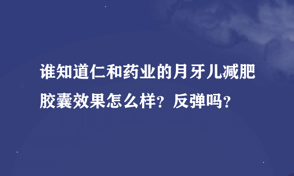 谁知道仁和药业的月牙儿减肥胶囊效果怎么样？反弹吗？