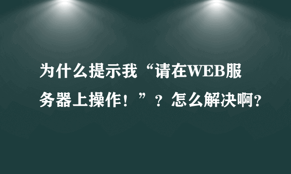 为什么提示我“请在WEB服务器上操作！”？怎么解决啊？