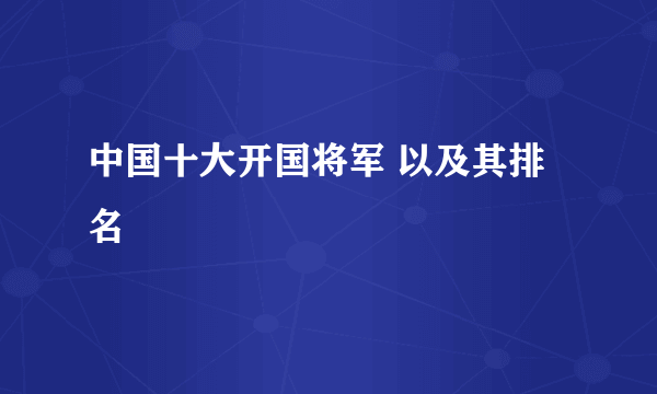 中国十大开国将军 以及其排名