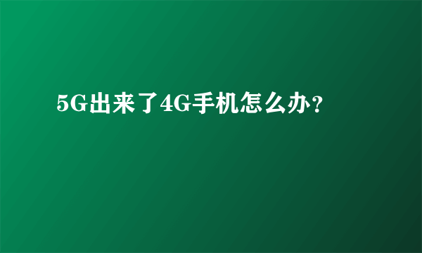 5G出来了4G手机怎么办？