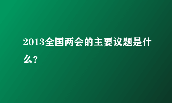 2013全国两会的主要议题是什么？