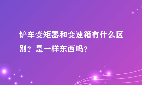 铲车变矩器和变速箱有什么区别？是一样东西吗？