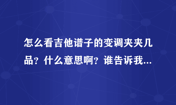 怎么看吉他谱子的变调夹夹几品？什么意思啊？谁告诉我应该怎么看