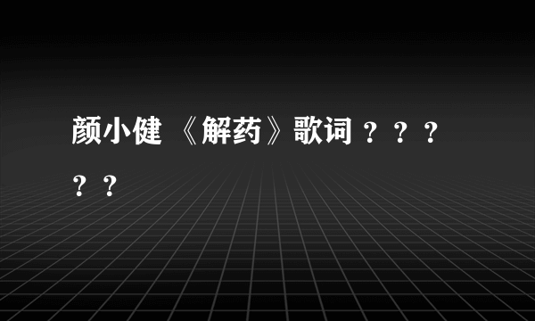 颜小健 《解药》歌词 ？？？？？