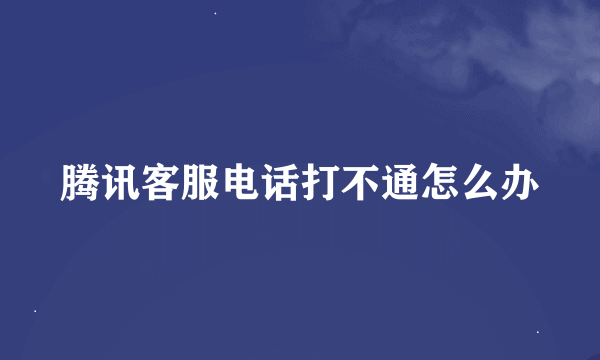 腾讯客服电话打不通怎么办