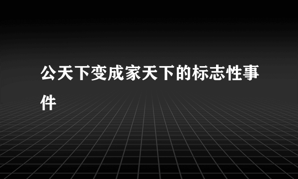 公天下变成家天下的标志性事件