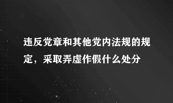 违反党章和其他党内法规的规定，采取弄虚作假什么处分