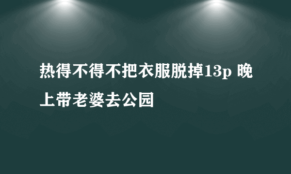 热得不得不把衣服脱掉13p 晚上带老婆去公园