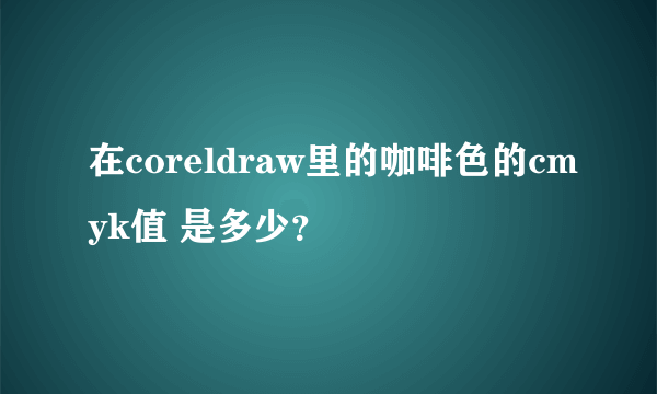 在coreldraw里的咖啡色的cmyk值 是多少？