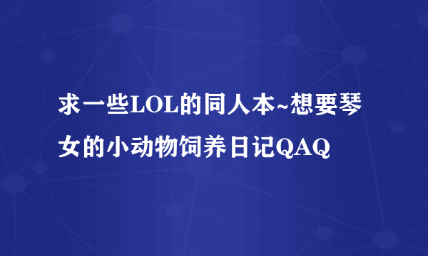 求一些LOL的同人本~想要琴女的小动物饲养日记QAQ