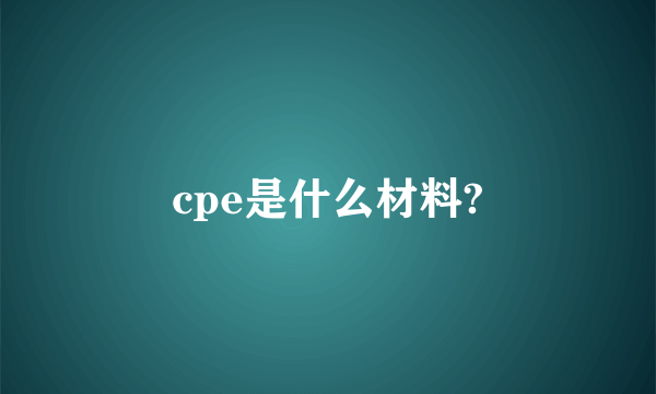 cpe是什么材料?