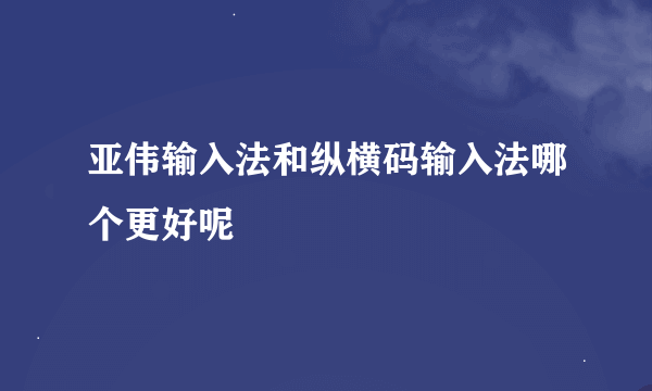 亚伟输入法和纵横码输入法哪个更好呢