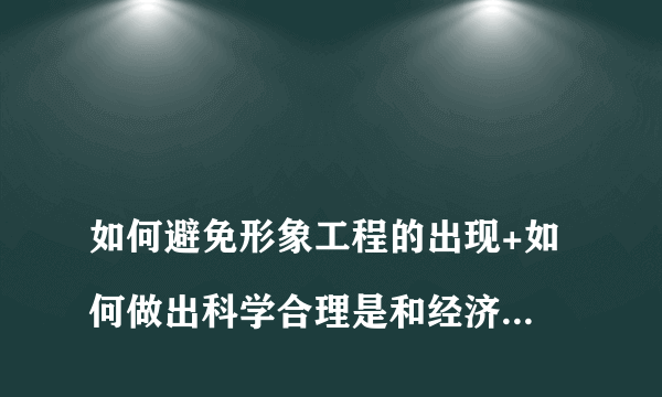 
如何避免形象工程的出现+如何做出科学合理是和经济发展的决策

