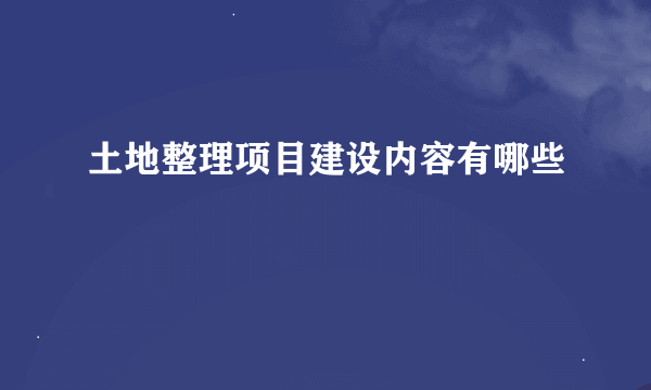 土地整理项目建设内容有哪些