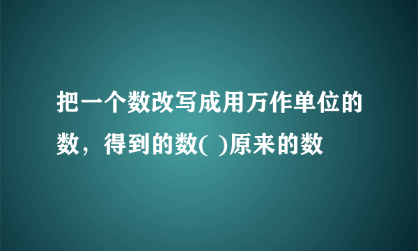 把一个数改写成用万作单位的数，得到的数( )原来的数